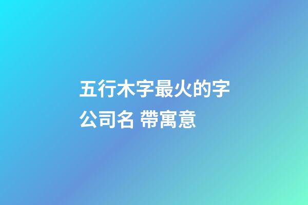 五行木字最火的字公司名 帶寓意-第1張-公司起名-玄機派
